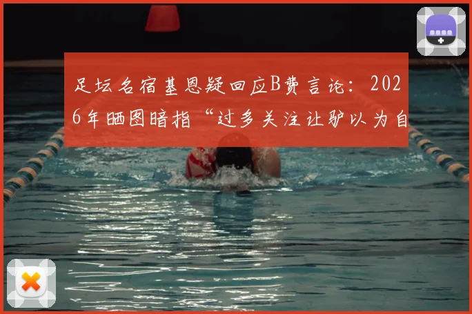 足坛名宿基恩疑回应B费言论：2026年晒图暗指“过多关注让驴以为自己是狮子”，引社交媒体热议