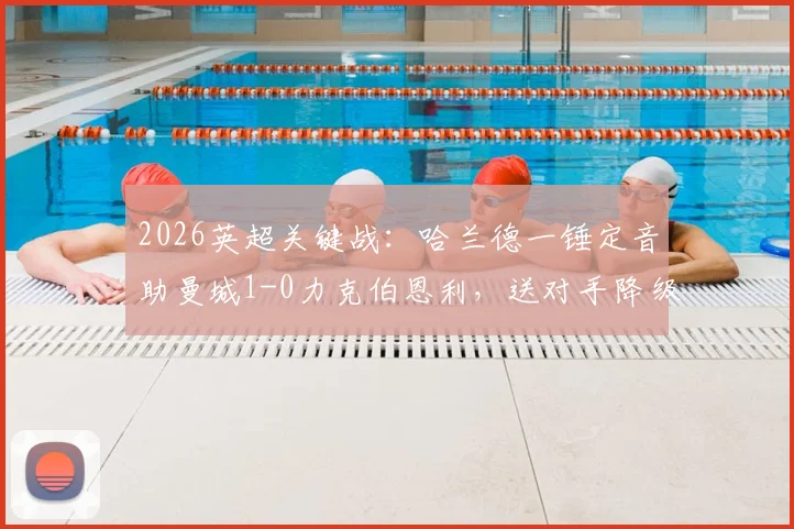 2026英超关键战：哈兰德一锤定音助曼城1-0力克伯恩利，送对手降级同时登顶积分榜，争冠格局深度分析