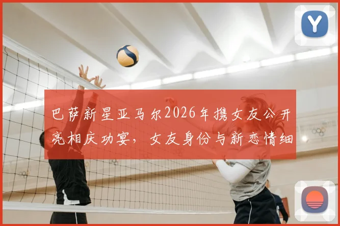 巴萨新星亚马尔2026年携女友公开亮相庆功宴，女友身份与新恋情细节全解析