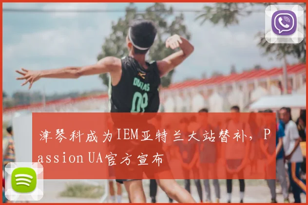 津琴科成为IEM亚特兰大站替补，Passion UA官方宣布