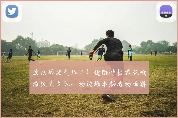 波切蒂诺气炸了！德凯特拉雷双响摧毁美国队，场边踢水瓶名场面解析