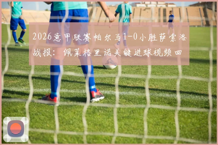 2026意甲联赛帕尔马1-0小胜萨索洛战报：佩莱格里诺关键进球视频回放与全场战术解析，附两队比赛数据统计