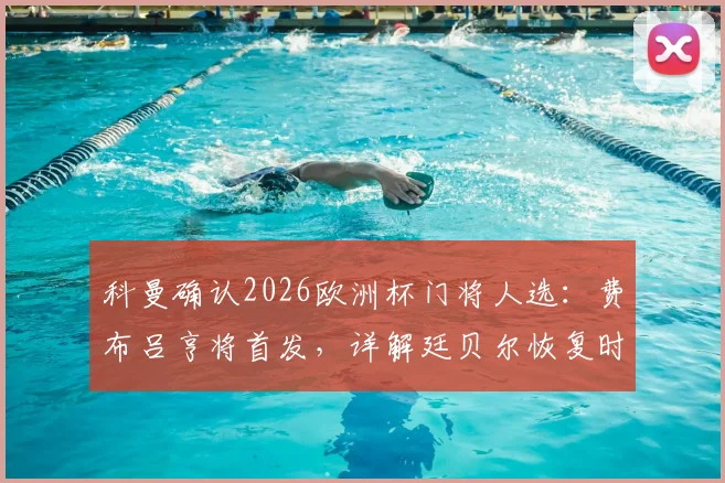 科曼确认2026欧洲杯门将人选：费布吕亨将首发，详解廷贝尔恢复时间及荷兰队防线部署