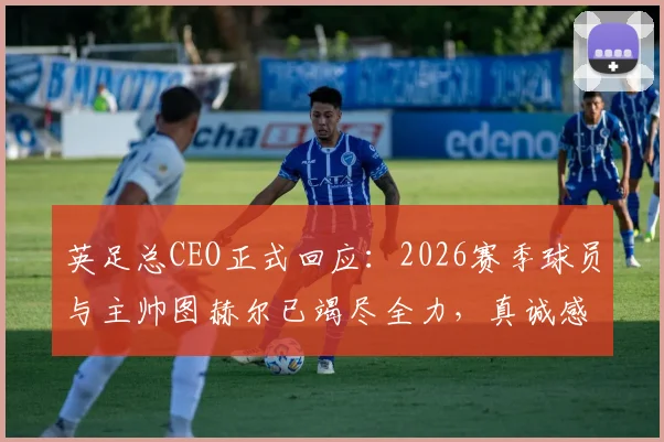 英足总CEO正式回应：2026赛季球员与主帅图赫尔已竭尽全力，真诚感谢每一位参与者
