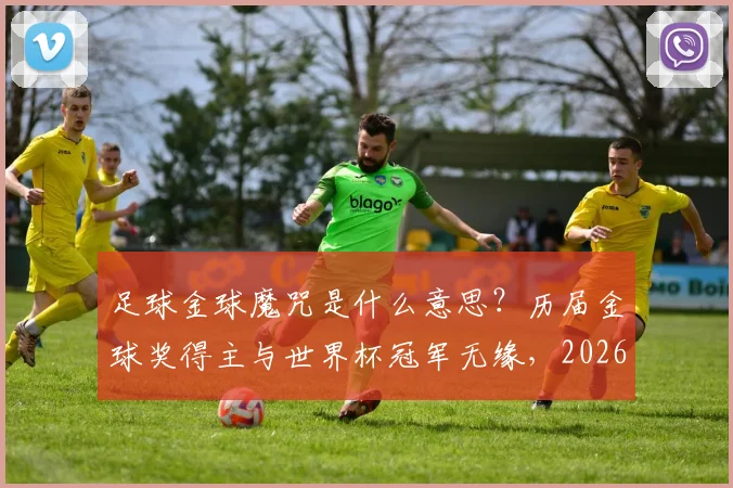 足球金球魔咒是什么意思？历届金球奖得主与世界杯冠军无缘，2026年登贝莱能否打破魔咒？
