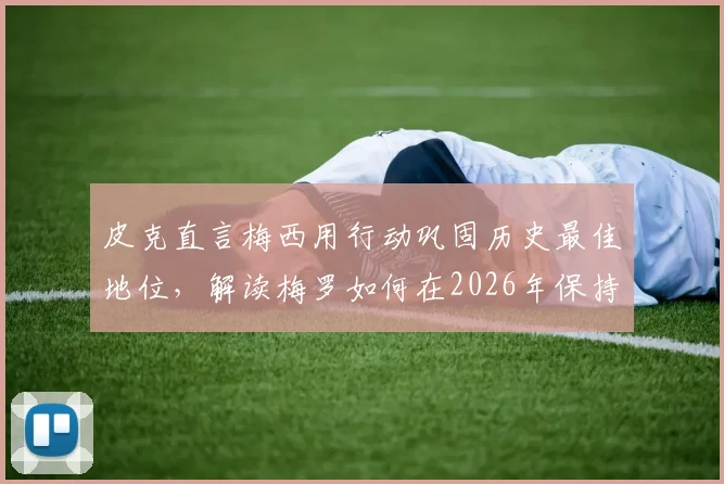 皮克直言梅西用行动巩固历史最佳地位，解读梅罗如何在2026年保持巅峰竞技状态