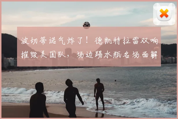 波切蒂诺气炸了！德凯特拉雷双响摧毁美国队，场边踢水瓶名场面解析