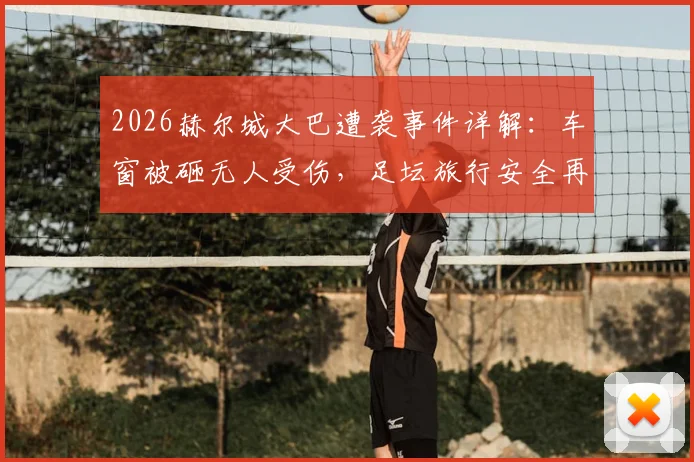 2026赫尔城大巴遭袭事件详解：车窗被砸无人受伤，足坛旅行安全再引热议