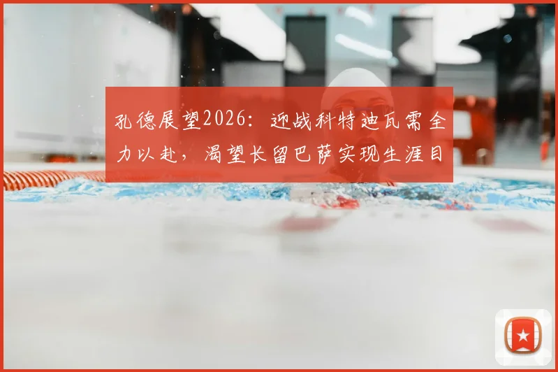 孔德展望2026:迎战科特迪瓦需全力以赴,渴望长留巴萨实现生涯目标