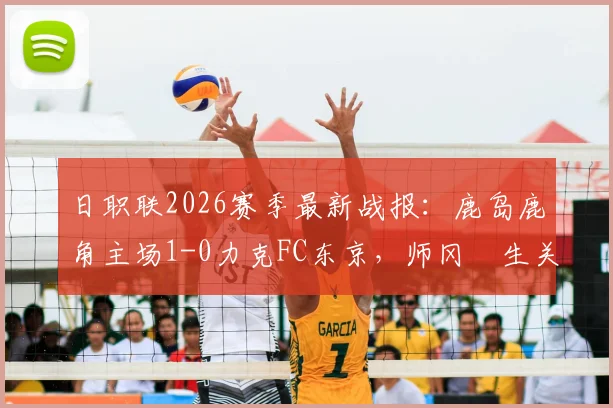 日职联2026赛季最新战报：鹿岛鹿角主场1-0力克FC东京，师冈柊生关键进球锁定胜局，详细比赛分析与数据解读