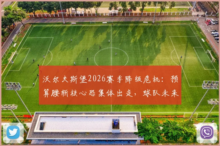 沃尔夫斯堡2026赛季降级危机：预算腰斩核心恐集体出走，球队未来路在何方？