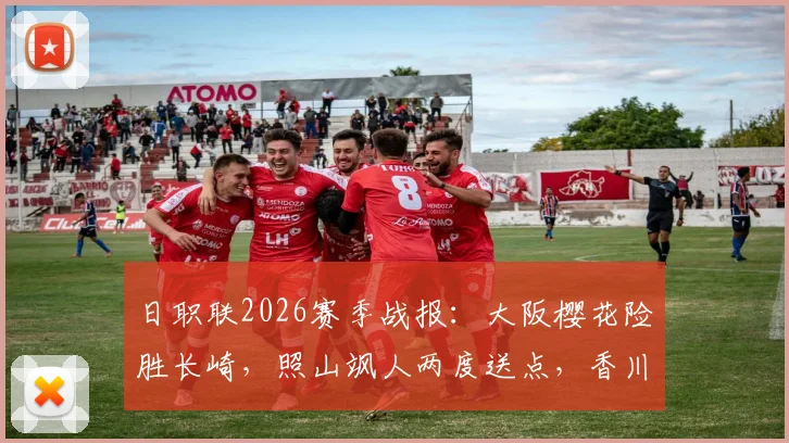 日职联2026赛季战报：大阪樱花险胜长崎，照山飒人两度送点，香川真司上演绝杀好戏